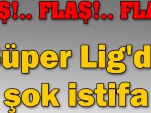 SÜPER LİG'DE ŞOK İSTİFA