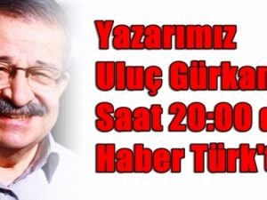 Yazarımız Uluç Gürkan Haber Türk'te Canlı Yayında