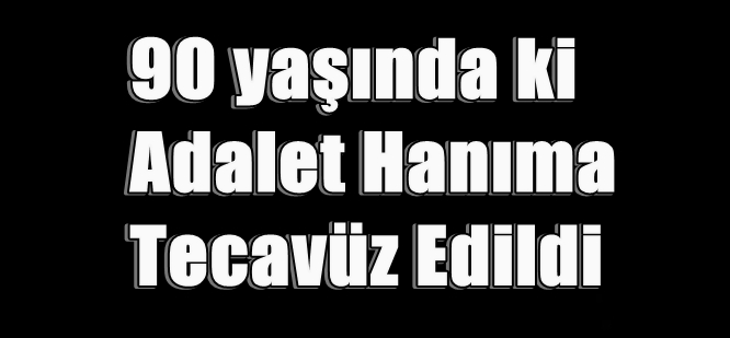 90 YAŞINDAKİ ADALET HANIMA TECAVÜZ ETTİLER