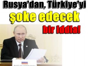 Rusya'dan, Türkiye'yi Şok edecek bir iddia!