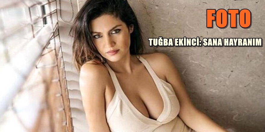 TUĞBA EKİNCİ'NİN ÜNLÜ KİŞİYE HAYRANLIĞI