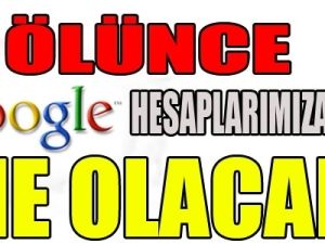 Ölünce Google hesaplarımıza ne olacak?