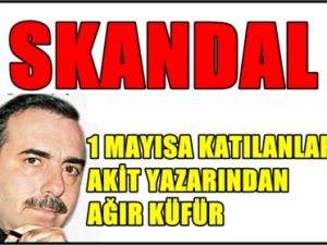 Akit Yazarından 1 Mayıs Mitingine Katılanlara Ağır Küfür !