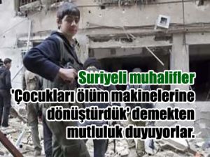 Suriyeli Muhalifler "çocukları ölüm makinalarına dönüştürdük" demekten mutluluk duyuyorlar.