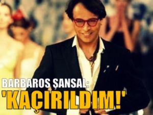 Barbaros Şansal: 'Kaçırıldım'!