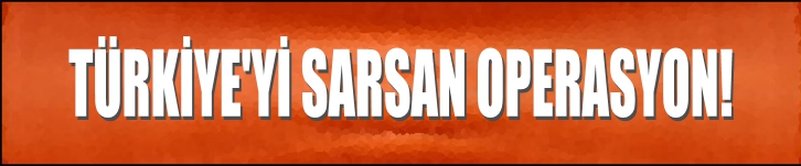 TÜRKİYE'Yİ SARSAN OPERASYON