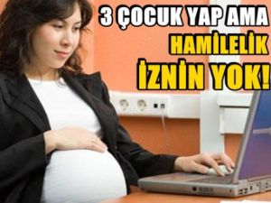 3 çocuk yap ama hamilelik iznin yok!