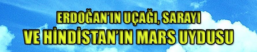 ERDOĞAN'IN UÇAĞI, SARAYI VE HİNDİSTAN'IN MARS UYDUSU