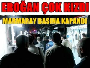 ERDOĞAN KIZDI Marmaray Basına kapatıldı