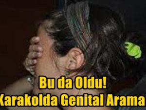 Karakolda genital arama rezaleti!