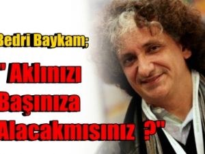 Bedri Baykam: Aklınızı başınıza alacak mısınız?