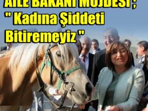 Aile Bakanı Müjde Verdi; Kadına Şiddeti Bitiremeyiz !