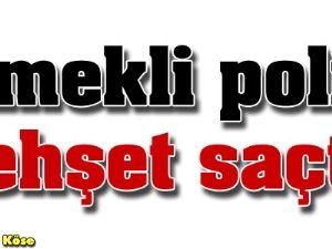 Emekli polis dehşet saçtı