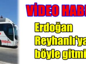 Erdoğan Reyhanlı'ya böyle gitmiş