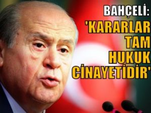 Bahçeli: 'Kararlar tam hukuk cinayetidir'