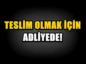Teslim olmak için adliyede!