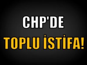 CHP'de toplu istifa!