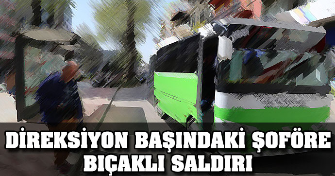 DİREKSİYON BAŞINDAKİ ŞOFÖR BIÇAKLANDI