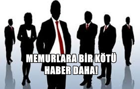 MEMURLARA BİR KÖTÜ HABER DAHA
