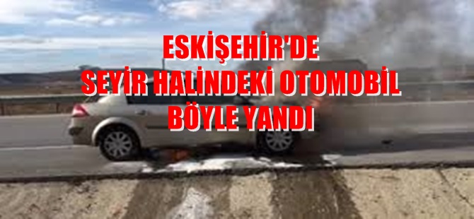 ESKİŞEHİR'DE OTOMOBİL CAYIR CAYIR YANDI
