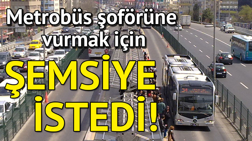 METROBÜS ŞOFÖRÜNE VURMAK İÇİN ŞEMSİYE İSTEDİ