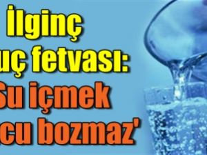 İlginç oruç fetvası: 'Su içmek orucu bozmaz'