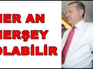 ERDOĞAN; HER AN HER ŞEY OLABİLİR ?