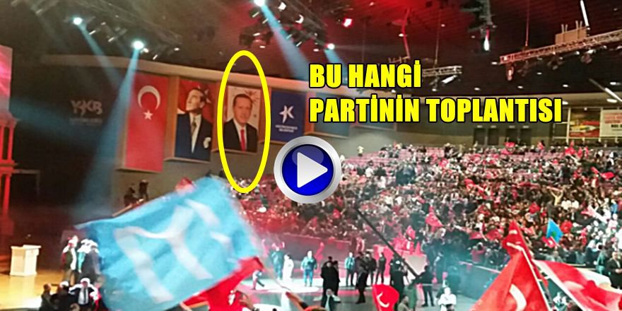 BU GÖRÜNTÜLER HANGİ PARTİNİN TOPLANTISINDA ÇEKİLDİ
