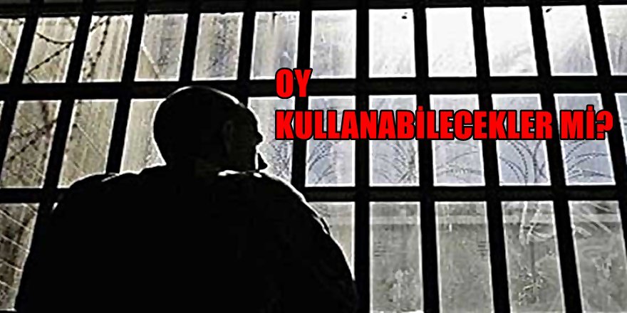 Cezaevinde bulunan onbinlerce tutuklu Oy Kullanacak mı?