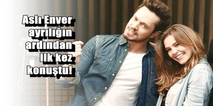 Aslı Enver ayrılığın ardından ilk kez konuştu