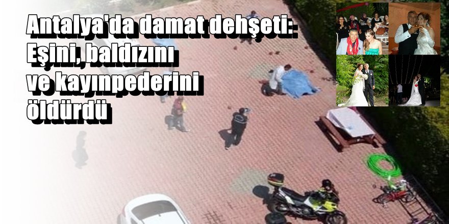 Antalya'da damat dehşeti: Eşini, baldızını ve kayınpederini öldürdü