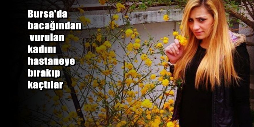 Bacağından vurulan kadını hastaneye bırakıp kaçtılar