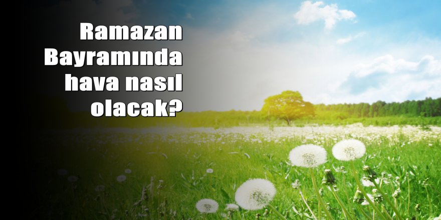 Ramazan Bayramında hava nasıl olacak?