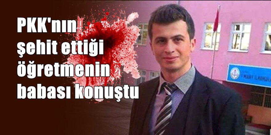 PKK'nın şehit ettiği öğretmenin babası konuştu