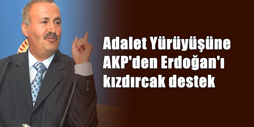 Adalet yürüyüşüne AKP'den Erdoğan'ı kızdıracak destek