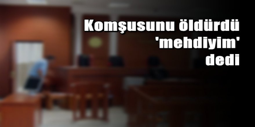 Komşusunu öldürdü, 'Mehdiyim' dedi