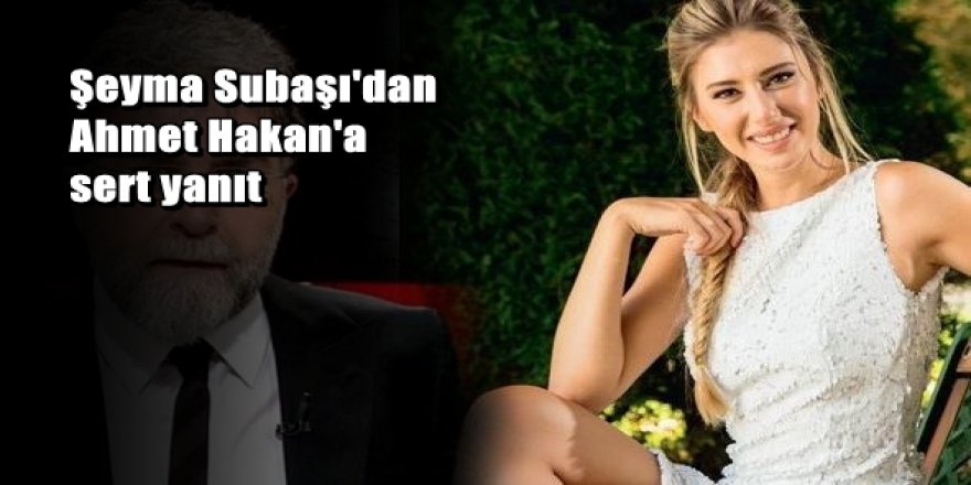 Şeyma Subaşı'dan Ahmet Hakan'a sert yanıt