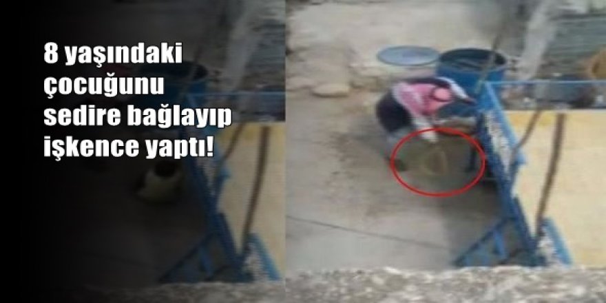8 yaşındaki çocuğunu sedire bağlayıp işkence yaptı