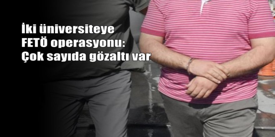 İki üniversiteye FETÖ operasyonu: Çok sayıda gözaltı var