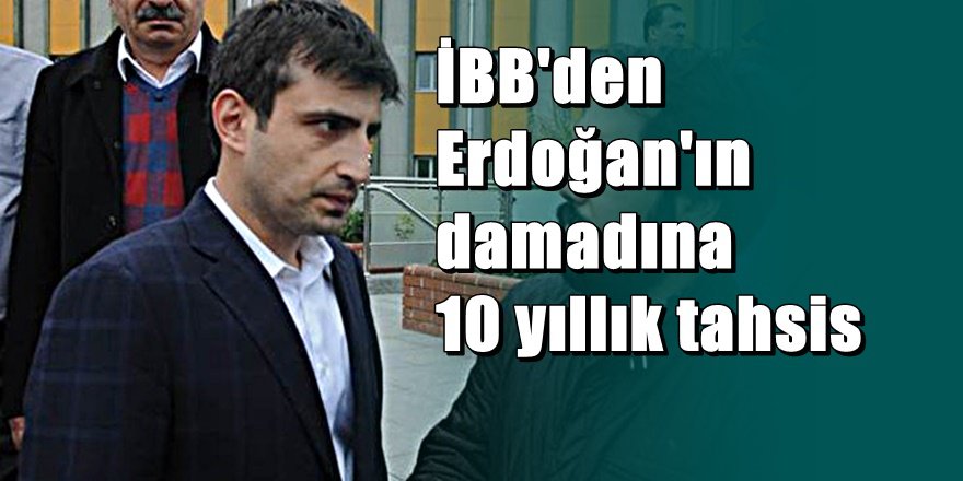 İstanbul Büyükşehir'den Erdoğan'ın damadına inanılmaz tahsis
