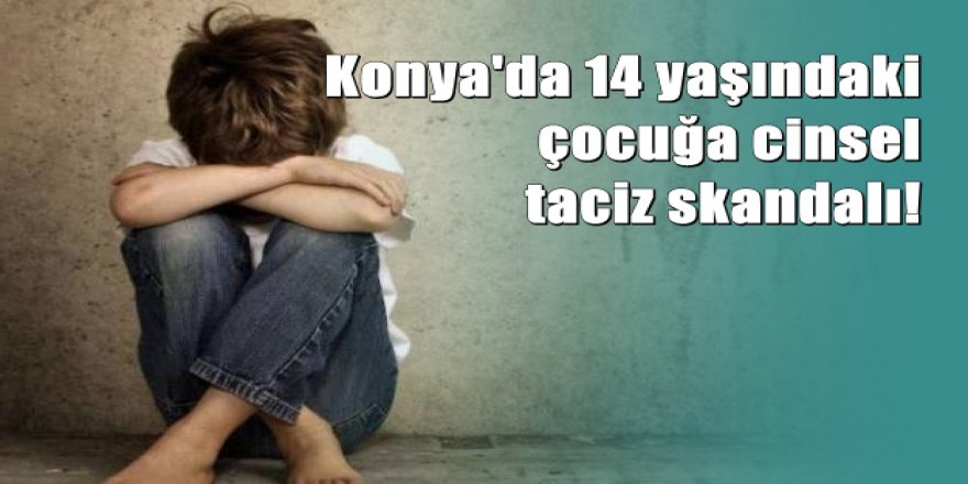 Konya’da 14 yaşında çocuğa cinsel taciz skandalı