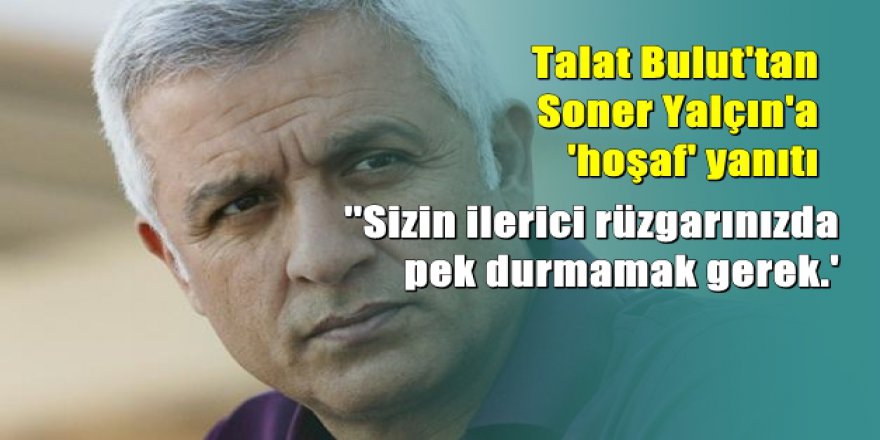 Talat Bulut'tan Soner Yalçın'a 'hoşaf' yanıtı