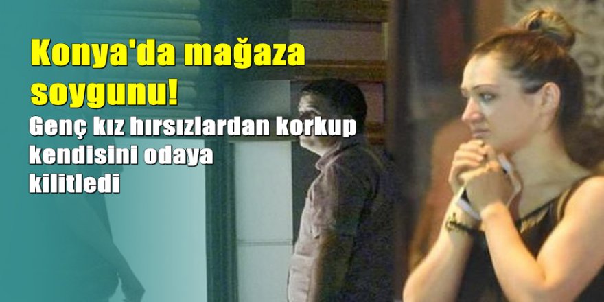 Konya'da hırsızlarla mağazada uzun süre yalnız kalan kız şoka girdi