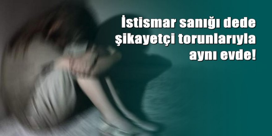 Cinsel istismar sanığı dede şikayetçi 2 torunuyla aynı evde yaşıyor