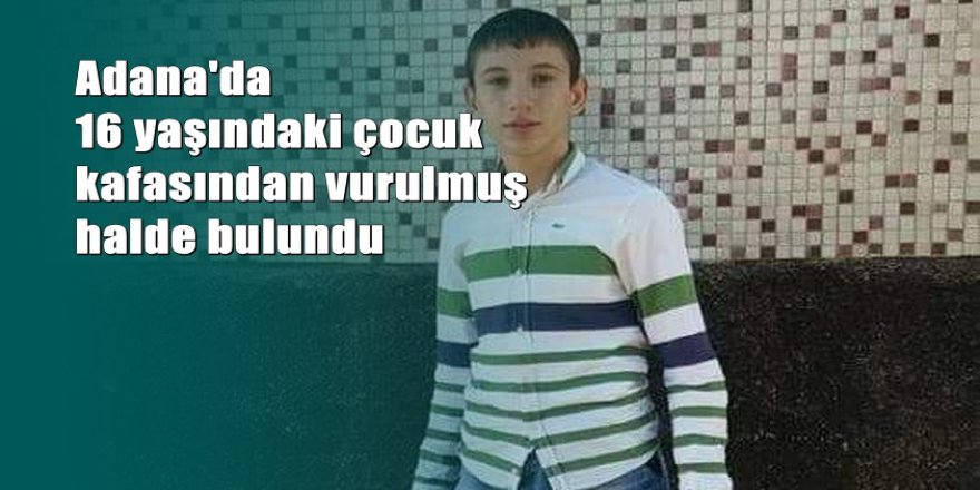 Adana'da dehşet; 16 yaşında çocuk vurulmuş bulundu