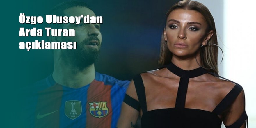 Özge Ulusoy'dan Arda Turan açıklaması