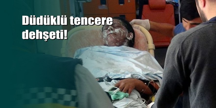 Patlayan düdüklü tencere sonucu elleri ve yüzü yanıklar içinde kaldı