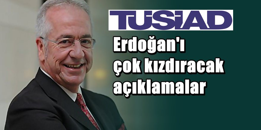 Tüsiad'dan Erdoğan'ı çok kızdıracak açıklamalar