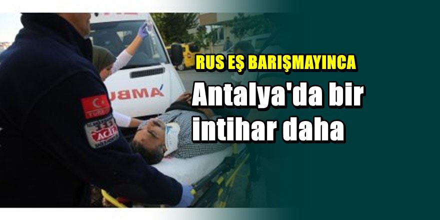 Antalya'da Rus eşine kızan adam intihar etti