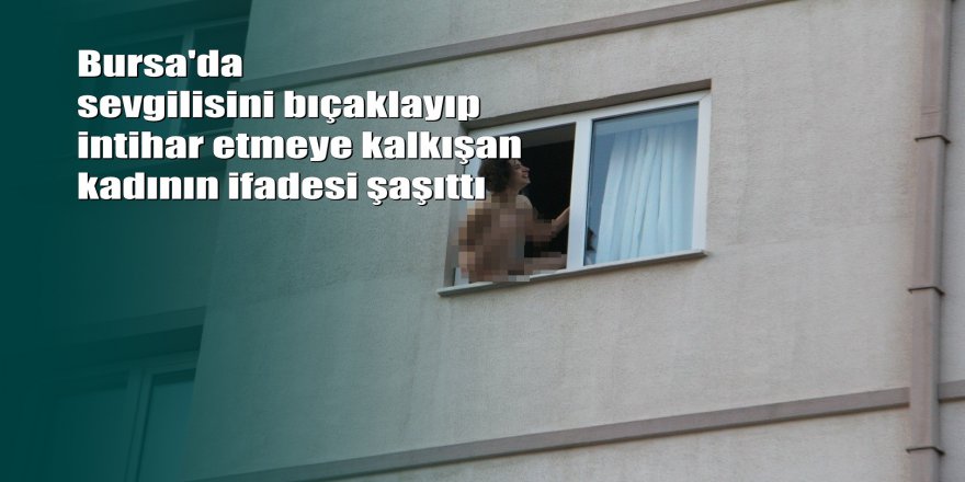 Sevgilisini bıçaklayıp intihara kalkışan kadının,ifadesi ortaya çıktı